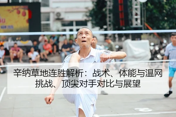 辛纳草地连胜解析：战术、体能与温网挑战、顶尖对手对比与展望